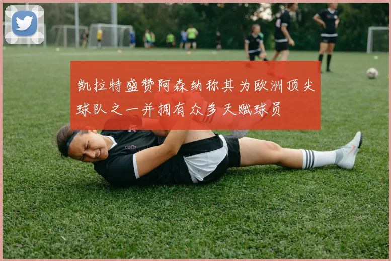 凯拉特盛赞阿森纳称其为欧洲顶尖球队之一并拥有众多天赋球员