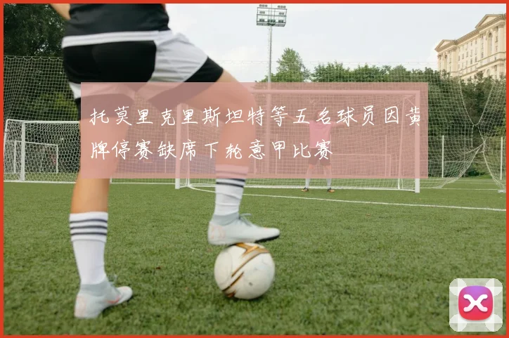 托莫里克里斯坦特等五名球员因黄牌停赛缺席下轮意甲比赛