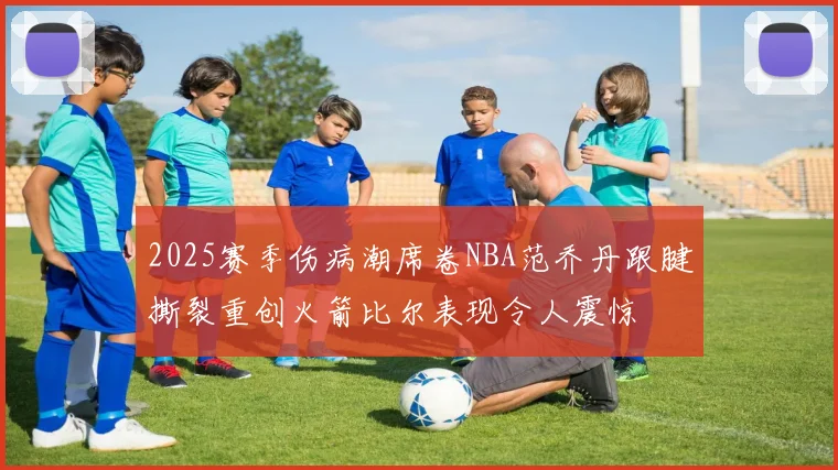 2025赛季伤病潮席卷NBA范乔丹跟腱撕裂重创火箭比尔表现令人震惊