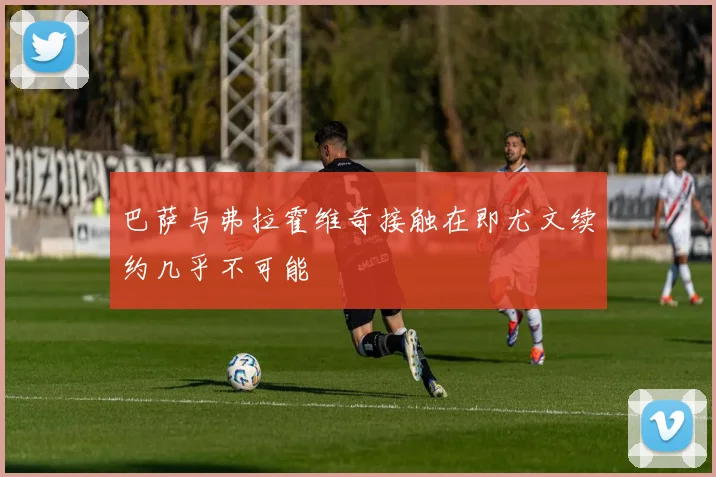 巴萨与弗拉霍维奇接触在即尤文续约几乎不可能