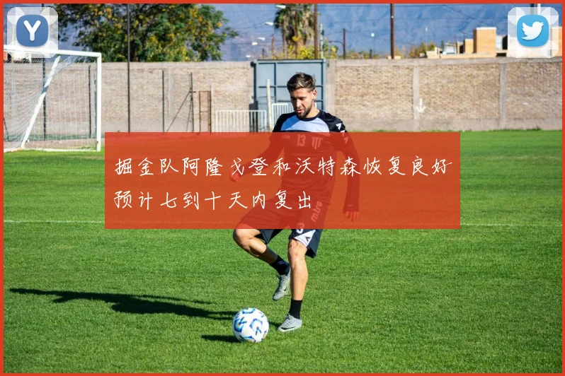 掘金队阿隆戈登和沃特森恢复良好预计七到十天内复出