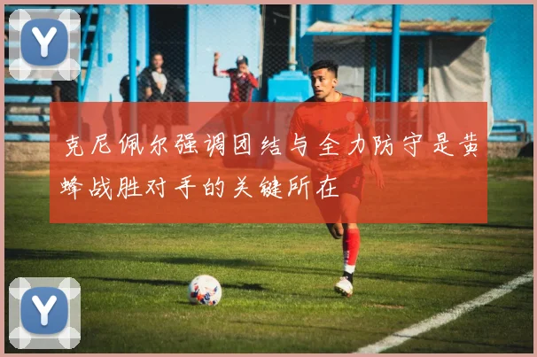 克尼佩尔强调团结与全力防守是黄蜂战胜对手的关键所在