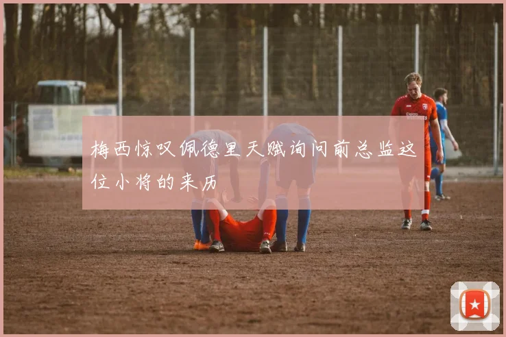 梅西惊叹佩德里天赋询问前总监这位小将的来历