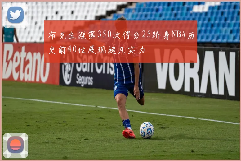 布克生涯第350次得分25跻身NBA历史前40位展现超凡实力