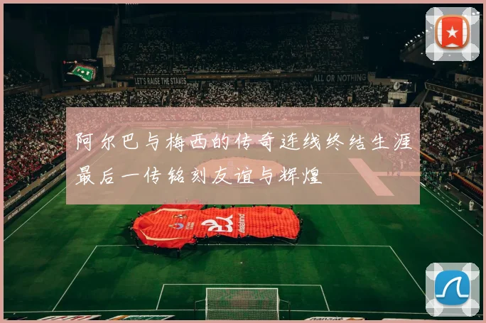 阿尔巴与梅西的传奇连线终结生涯最后一传铭刻友谊与辉煌