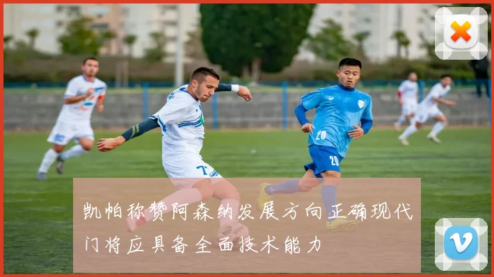 凯帕称赞阿森纳发展方向正确现代门将应具备全面技术能力