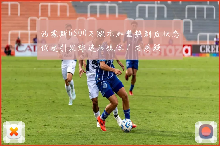 西蒙斯6500万欧元加盟热刺后状态低迷引发球迷和媒体广泛质疑