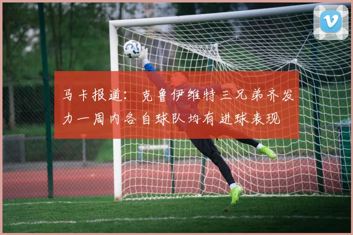 马卡报道：克鲁伊维特三兄弟齐发力一周内各自球队均有进球表现