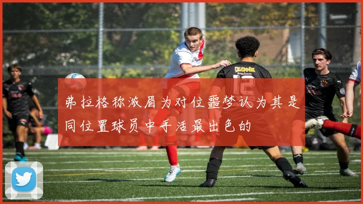 弗拉格称浓眉为对位噩梦认为其是同位置球员中手活最出色的