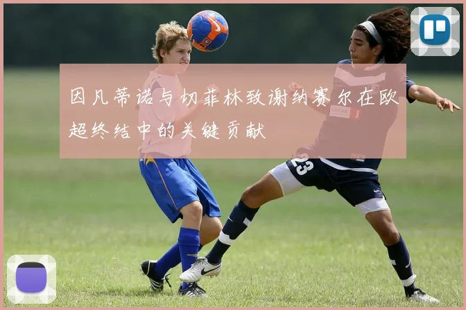 因凡蒂诺与切菲林致谢纳赛尔在欧超终结中的关键贡献