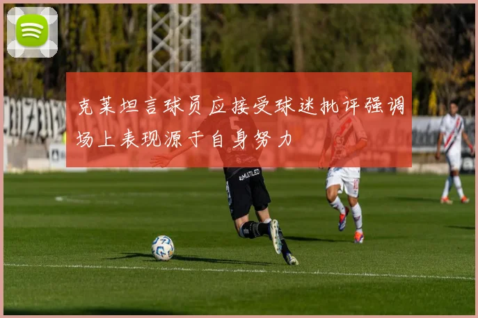 克莱坦言球员应接受球迷批评强调场上表现源于自身努力
