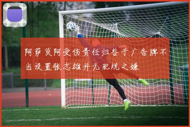 阿萨莫阿受伤责任归咎于广告牌不当设置张志雄并无犯规之嫌