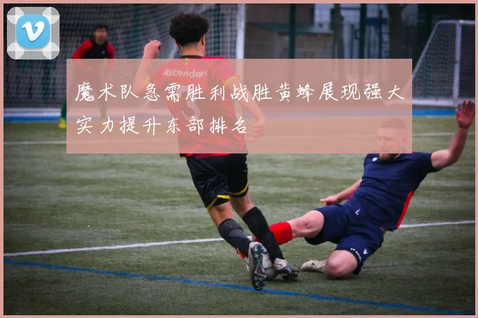 魔术队急需胜利战胜黄蜂展现强大实力提升东部排名
