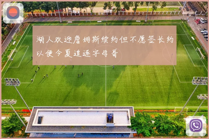 湖人欢迎詹姆斯续约但不愿签长约以便今夏追逐字母哥