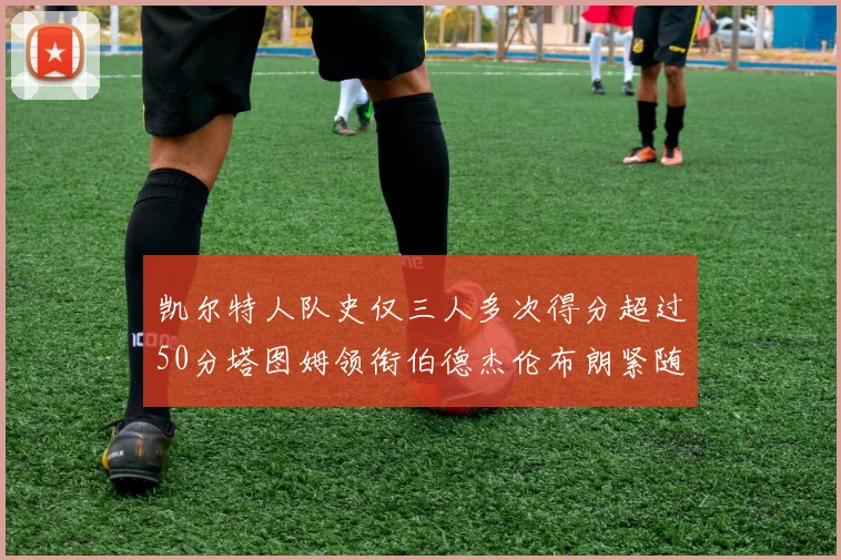 凯尔特人队史仅三人多次得分超过50分塔图姆领衔伯德杰伦布朗紧随其后