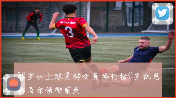 30岁以上球员转会费排行榜C罗凯恩内马尔领衔前列