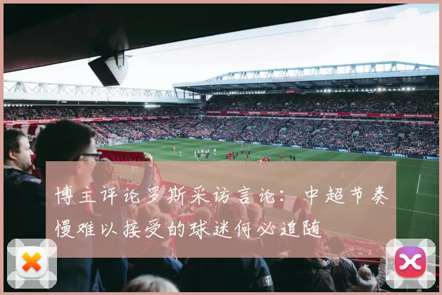 博主评论罗斯采访言论：中超节奏慢难以接受的球迷何必追随