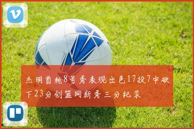 杰明首轮8号秀表现出色17投7中砍下23分创篮网新秀三分纪录