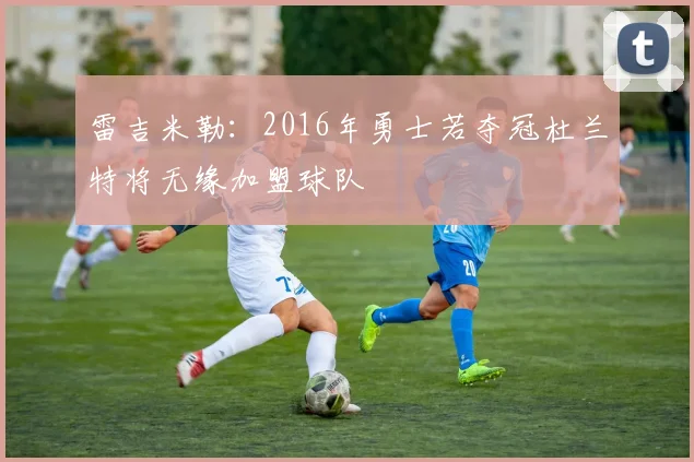 雷吉米勒：2016年勇士若夺冠杜兰特将无缘加盟球队