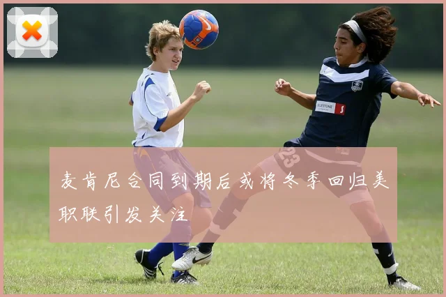 麦肯尼合同到期后或将冬季回归美职联引发关注