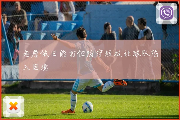 老詹依旧能打但防守短板让球队陷入困境