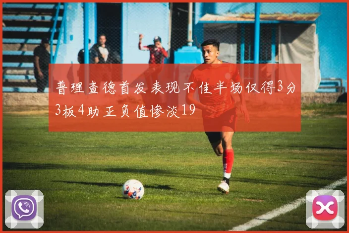 普理查德首发表现不佳半场仅得3分3板4助正负值惨淡19