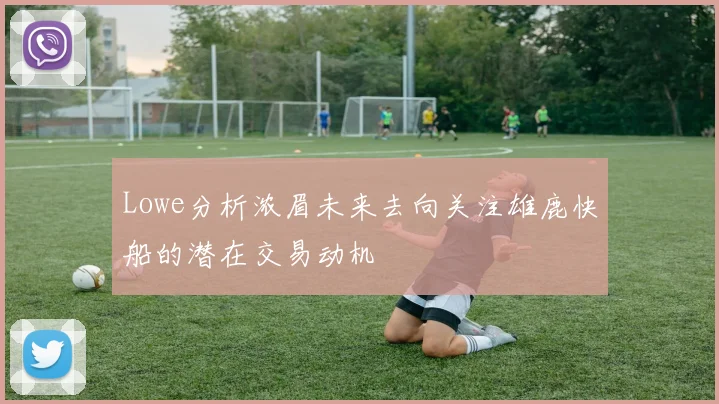 Lowe分析浓眉未来去向关注雄鹿快船的潜在交易动机