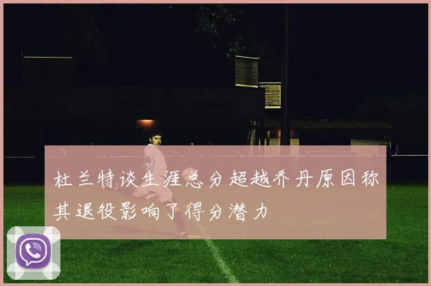杜兰特谈生涯总分超越乔丹原因称其退役影响了得分潜力