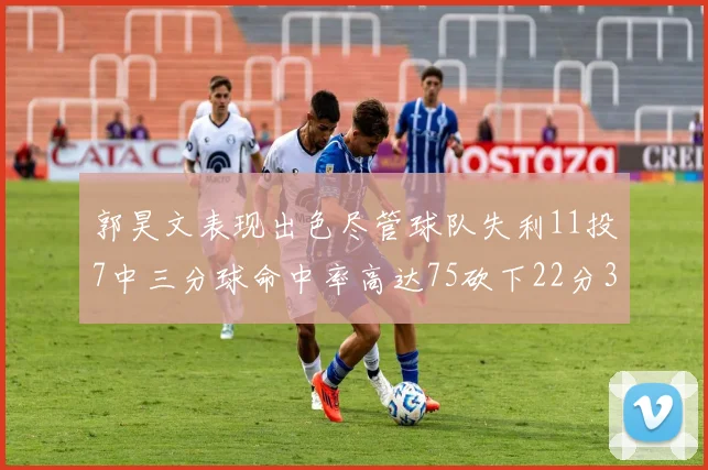 郭昊文表现出色尽管球队失利11投7中三分球命中率高达75砍下22分3篮板3助攻