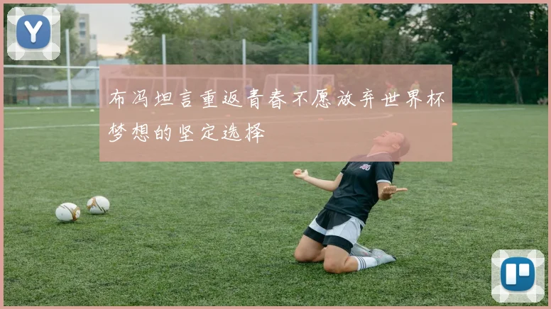 布冯坦言重返青春不愿放弃世界杯梦想的坚定选择