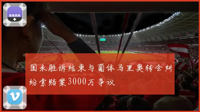 国米胜诉结束与葡体马里奥转会纠纷索赔案3000万争议