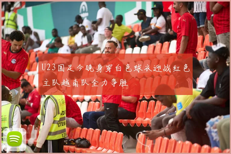 U23国足今晚身穿白色球衣迎战红色主队越南队全力争胜