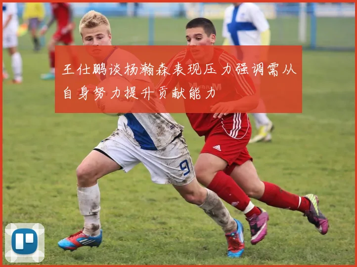 王仕鹏谈杨瀚森表现压力强调需从自身努力提升贡献能力