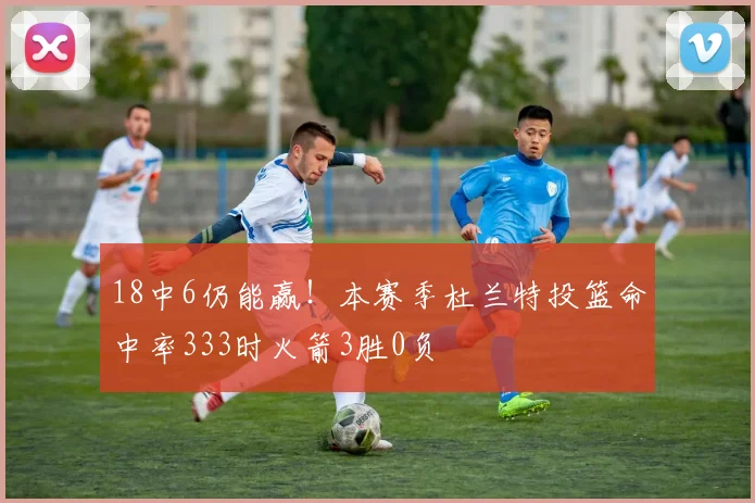 18中6仍能赢！本赛季杜兰特投篮命中率333时火箭3胜0负