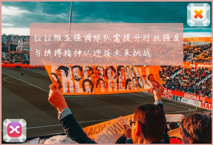 拉拉维亚强调球队需提升对抗强度与拼搏精神以迎接未来挑战