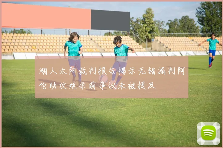 湖人太阳裁判报告揭示无错漏判阿伦助攻绝杀前争议未被提及