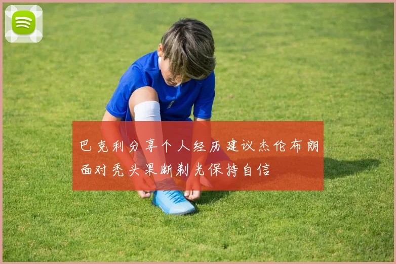 巴克利分享个人经历建议杰伦布朗面对秃头果断剃光保持自信